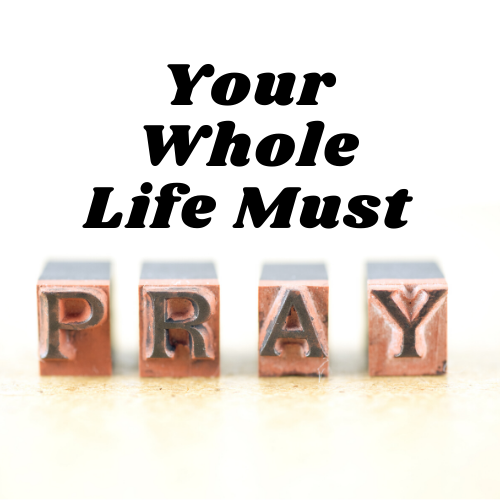 Your Whole Life Must Pray