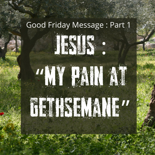 Good Friday Message 1: Jesus : “My Pain At Gethsemane”